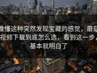 谁懂这种突然发现宝藏的感觉，蘑菇视频下载到底怎么选，看到这一步，基本就明白了