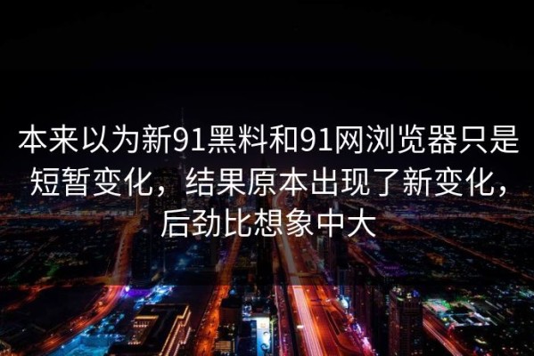 本来以为新91黑料和91网浏览器只是短暂变化，结果原本出现了新变化，后劲比想象中大