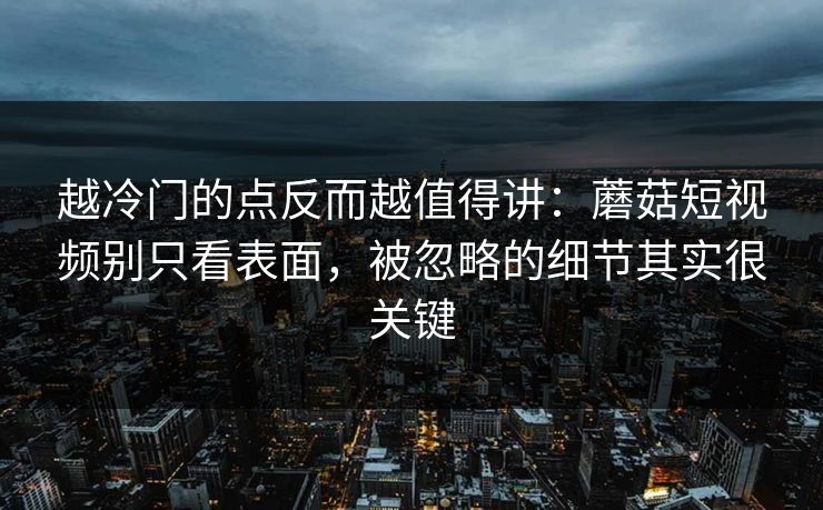 越冷门的点反而越值得讲：蘑菇短视频别只看表面，被忽略的细节其实很关键