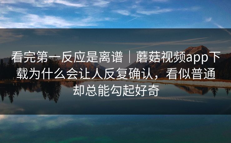 看完第一反应是离谱｜蘑菇视频app下载为什么会让人反复确认，看似普通却总能勾起好奇