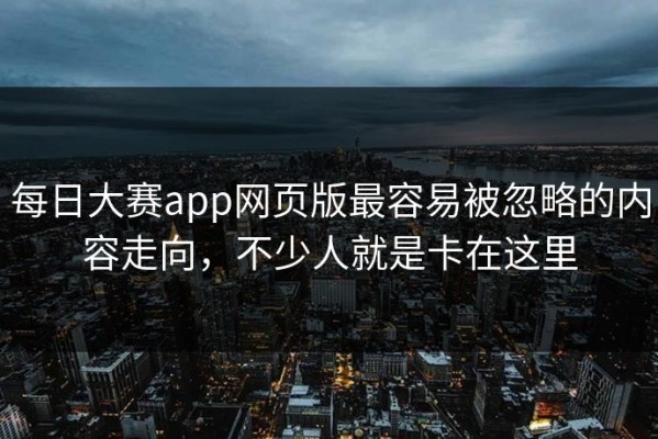 每日大赛app网页版最容易被忽略的内容走向，不少人就是卡在这里