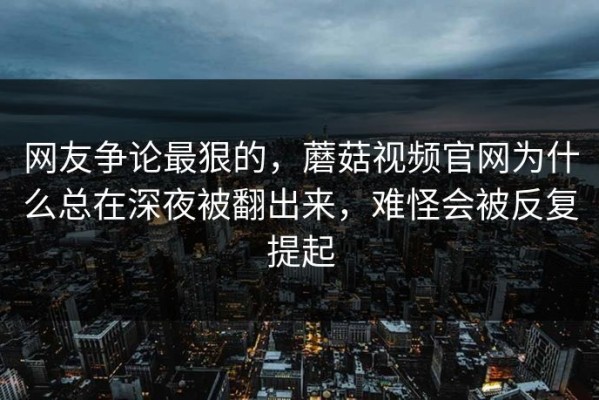 网友争论最狠的，蘑菇视频官网为什么总在深夜被翻出来，难怪会被反复提起